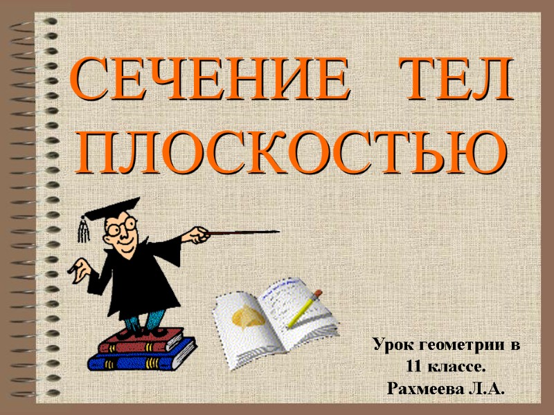 СЕЧЕНИЕ ТЕЛ ПЛОСКОСТЬЮ Урок геометрии в 11 классе. Рахмеева Л.А. СЕЧЕНИЕ ТЕЛ ПЛОСКОСТЬЮ Урок геометрии в 11 классе. Рахмеева Л.А.